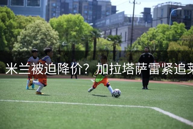 米兰被迫降价？加拉塔萨雷紧追莱奥展开转会谈判
